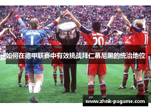 如何在德甲联赛中有效挑战拜仁慕尼黑的统治地位 如何在德甲联赛中有效挑战拜仁慕尼黑的统治地位