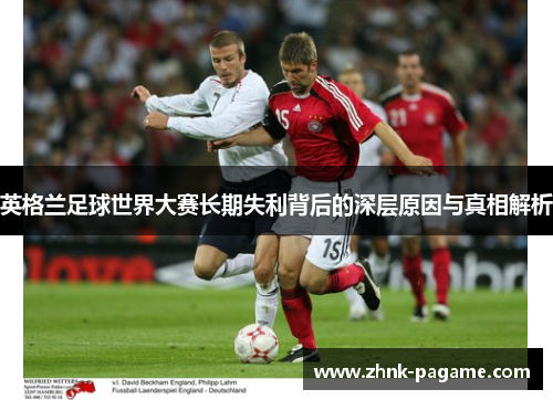 英格兰足球世界大赛长期失利背后的深层原因与真相解析 英格兰足球世界大赛长期失利背后的深层原因与真相解析