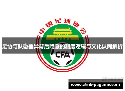 足协与队徽差异背后隐藏的制度逻辑与文化认同解析 足协与队徽差异背后隐藏的制度逻辑与文化认同解析