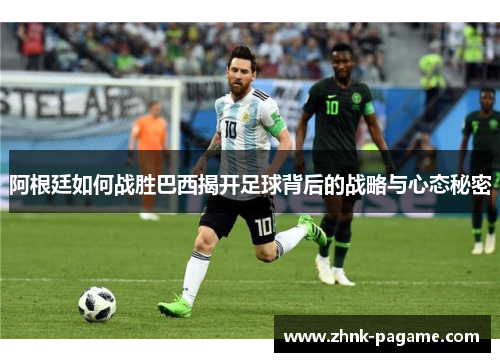 阿根廷如何战胜巴西揭开足球背后的战略与心态秘密 阿根廷如何战胜巴西揭开足球背后的战略与心态秘密