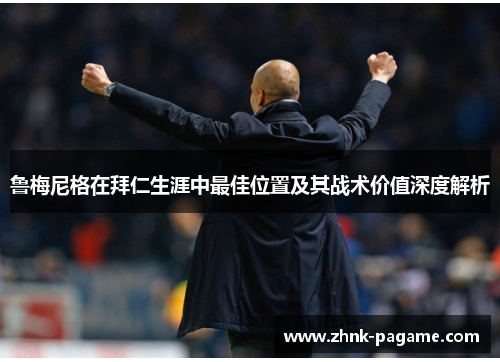 鲁梅尼格在拜仁生涯中最佳位置及其战术价值深度解析