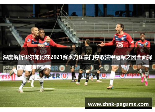 深度解析里尔如何在2021赛季力压豪门夺取法甲冠军之因全面探