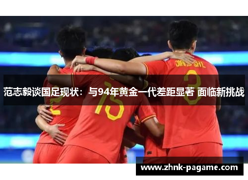范志毅谈国足现状：与94年黄金一代差距显著 面临新挑战