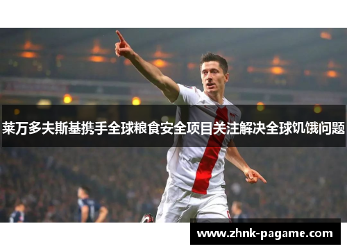 莱万多夫斯基携手全球粮食安全项目关注解决全球饥饿问题