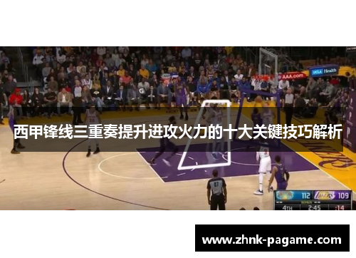西甲锋线三重奏提升进攻火力的十大关键技巧解析 西甲锋线三重奏提升进攻火力的十大关键技巧解析