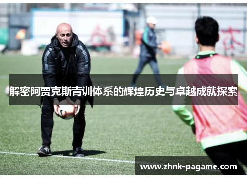 解密阿贾克斯青训体系的辉煌历史与卓越成就探索 解密阿贾克斯青训体系的辉煌历史与卓越成就探索