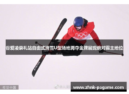 谷爱凌崇礼站自由式滑雪U型场地再夺金牌展现绝对霸主地位