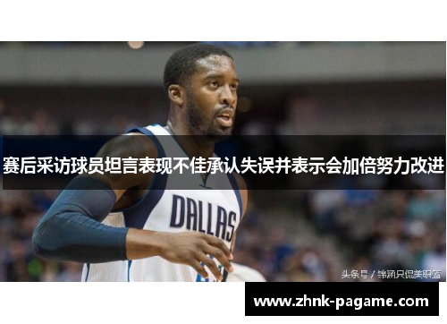 赛后采访球员坦言表现不佳承认失误并表示会加倍努力改进
