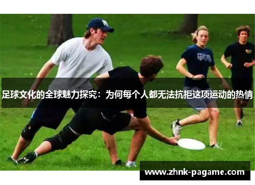 足球文化的全球魅力探究:为何每个人都无法抗拒这项运动的热情 足球文化的全球魅力探究:为何每个人都无法抗拒这项运动的热情