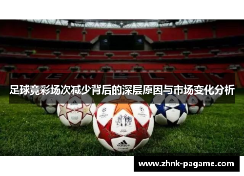 足球竞彩场次减少背后的深层原因与市场变化分析 足球竞彩场次减少背后的深层原因与市场变化分析