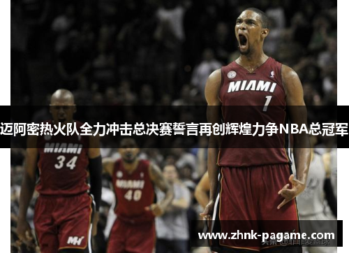 迈阿密热火队全力冲击总决赛誓言再创辉煌力争NBA总冠军 迈阿密热火队全力冲击总决赛誓言再创辉煌力争NBA总冠军