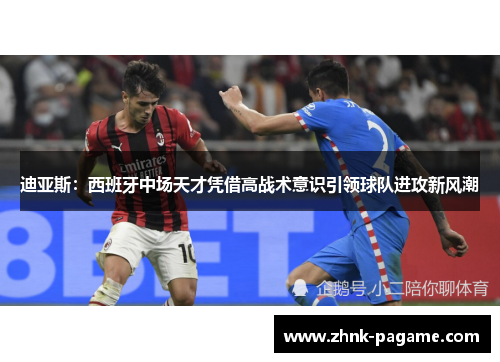 迪亚斯:西班牙中场天才凭借高战术意识引领球队进攻新风潮 迪亚斯:西班牙中场天才凭借高战术意识引领球队进攻新风潮