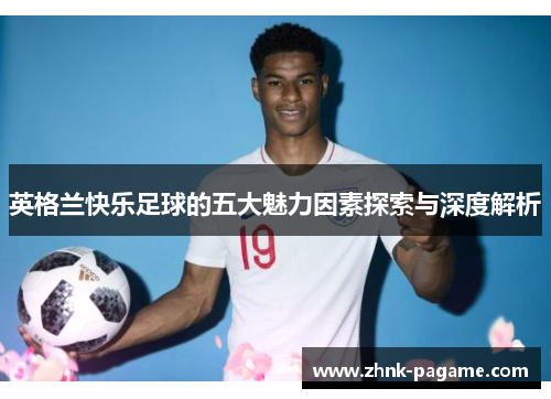 英格兰快乐足球的五大魅力因素探索与深度解析 英格兰快乐足球的五大魅力因素探索与深度解析