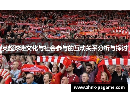 英超球迷文化与社会参与的互动关系分析与探讨 英超球迷文化与社会参与的互动关系分析与探讨