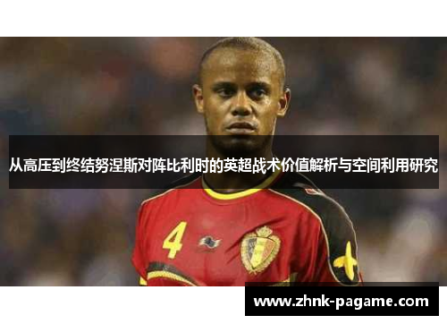从高压到终结努涅斯对阵比利时的英超战术价值解析与空间利用研究