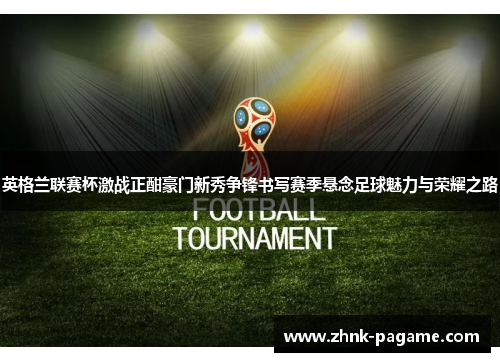 英格兰联赛杯激战正酣豪门新秀争锋书写赛季悬念足球魅力与荣耀之路