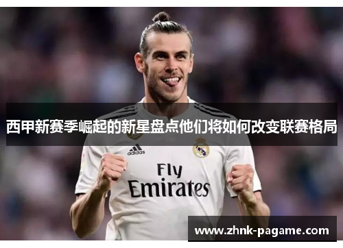 西甲新赛季崛起的新星盘点他们将如何改变联赛格局