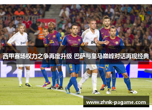 西甲赛场权力之争再度升级 巴萨与皇马巅峰对话再现经典 西甲赛场权力之争再度升级 巴萨与皇马巅峰对话再现经典