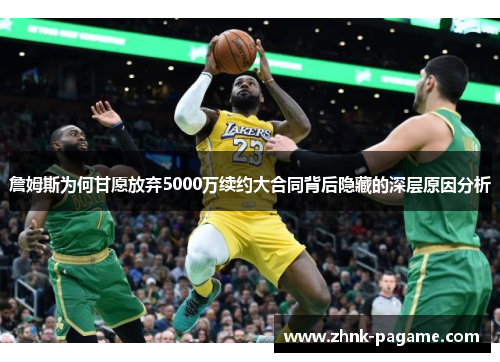 詹姆斯为何甘愿放弃5000万续约大合同背后隐藏的深层原因分析