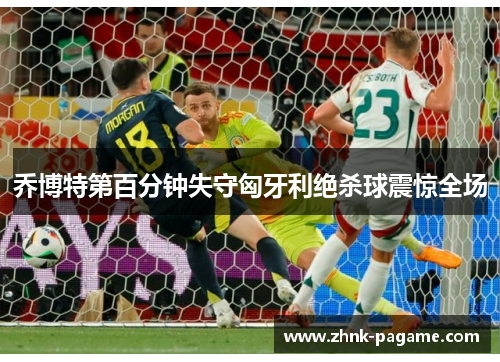 乔博特第百分钟失守匈牙利绝杀球震惊全场