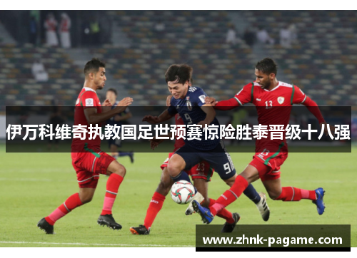 伊万科维奇执教国足世预赛惊险胜泰晋级十八强 伊万科维奇执教国足世预赛惊险胜泰晋级十八强