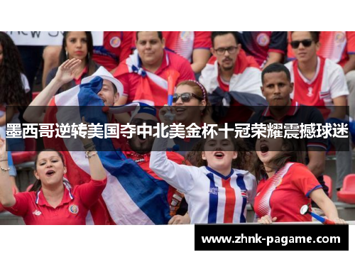 墨西哥逆转美国夺中北美金杯十冠荣耀震撼球迷