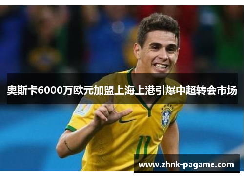 奥斯卡6000万欧元加盟上海上港引爆中超转会市场