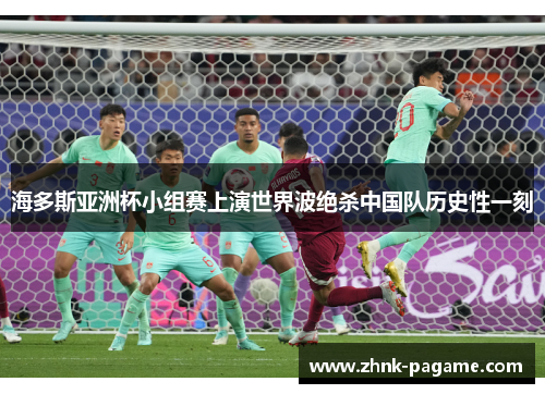 海多斯亚洲杯小组赛上演世界波绝杀中国队历史性一刻 海多斯亚洲杯小组赛上演世界波绝杀中国队历史性一刻