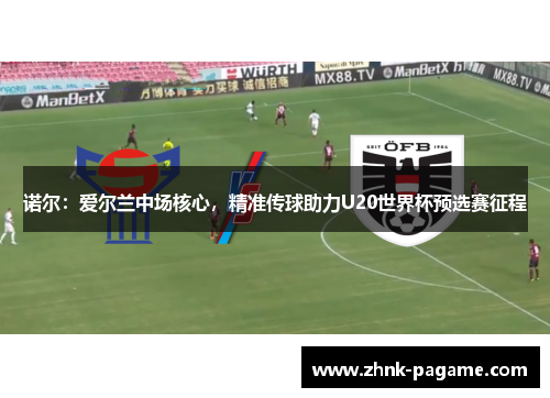 诺尔:爱尔兰中场核心,精准传球助力U20世界杯预选赛征程 诺尔:爱尔兰中场核心,精准传球助力U20世界杯预选赛征程