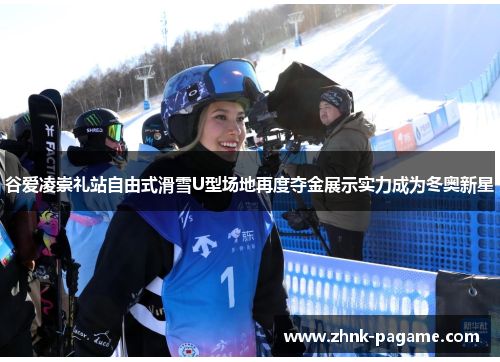 谷爱凌崇礼站自由式滑雪U型场地再度夺金展示实力成为冬奥新星
