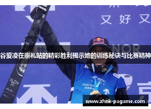 谷爱凌在崇礼站的精彩胜利揭示她的训练秘诀与比赛精神 谷爱凌在崇礼站的精彩胜利揭示她的训练秘诀与比赛精神