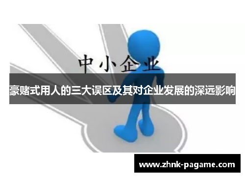 豪赌式用人的三大误区及其对企业发展的深远影响 豪赌式用人的三大误区及其对企业发展的深远影响