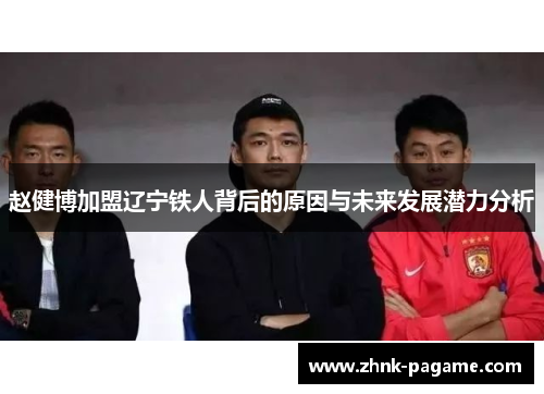 赵健博加盟辽宁铁人背后的原因与未来发展潜力分析 赵健博加盟辽宁铁人背后的原因与未来发展潜力分析