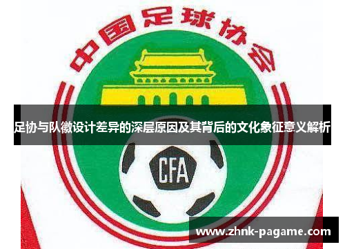 足协与队徽设计差异的深层原因及其背后的文化象征意义解析 足协与队徽设计差异的深层原因及其背后的文化象征意义解析