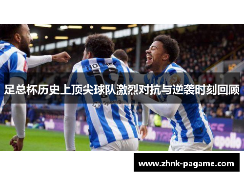 足总杯历史上顶尖球队激烈对抗与逆袭时刻回顾 足总杯历史上顶尖球队激烈对抗与逆袭时刻回顾