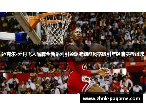 迈克尔·乔丹飞人品牌全新系列引领潮流潮酷风格吸引年轻消费者眼球 迈克尔·乔丹飞人品牌全新系列引领潮流潮酷风格吸引年轻消费者眼球