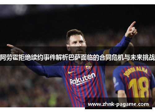 阿劳霍拒绝续约事件解析巴萨面临的合同危机与未来挑战 阿劳霍拒绝续约事件解析巴萨面临的合同危机与未来挑战