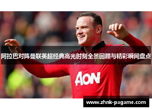 阿拉巴对阵曼联英超经典高光时刻全景回顾与精彩瞬间盘点 阿拉巴对阵曼联英超经典高光时刻全景回顾与精彩瞬间盘点