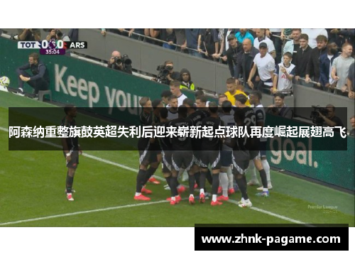 阿森纳重整旗鼓英超失利后迎来崭新起点球队再度崛起展翅高飞 阿森纳重整旗鼓英超失利后迎来崭新起点球队再度崛起展翅高飞