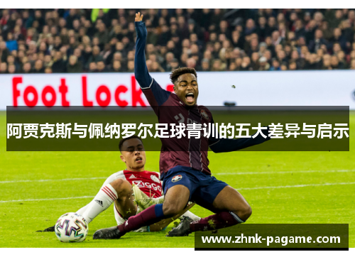 阿贾克斯与佩纳罗尔足球青训的五大差异与启示 阿贾克斯与佩纳罗尔足球青训的五大差异与启示