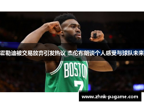 霍勒迪被交易放弃引发热议 杰伦布朗谈个人感受与球队未来 霍勒迪被交易放弃引发热议 杰伦布朗谈个人感受与球队未来