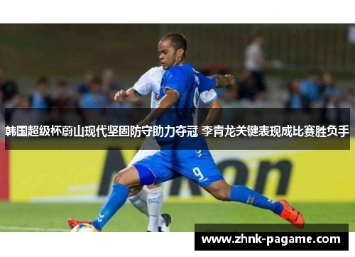 韩国超级杯蔚山现代坚固防守助力夺冠 李青龙关键表现成比赛胜负手 韩国超级杯蔚山现代坚固防守助力夺冠 李青龙关键表现成比赛胜负手