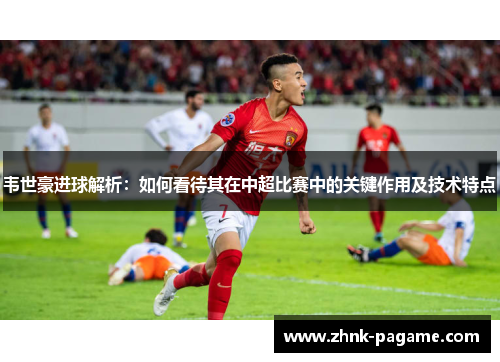 韦世豪进球解析:如何看待其在中超比赛中的关键作用及技术特点 韦世豪进球解析:如何看待其在中超比赛中的关键作用及技术特点