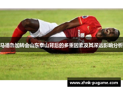 马德鲁加转会山东泰山背后的多重因素及其深远影响分析 马德鲁加转会山东泰山背后的多重因素及其深远影响分析